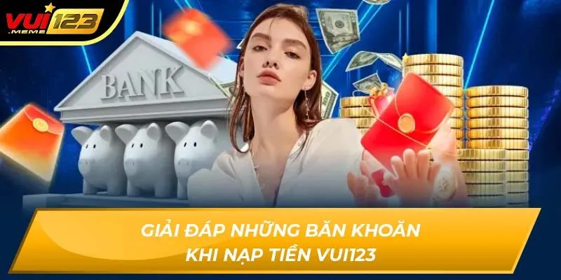 Giải đáp những băn khoăn khi nạp tiền VUI123