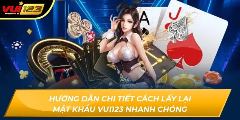 Hướng dẫn chi tiết cách lấy lại mật khẩu Vui123 nhanh chóng