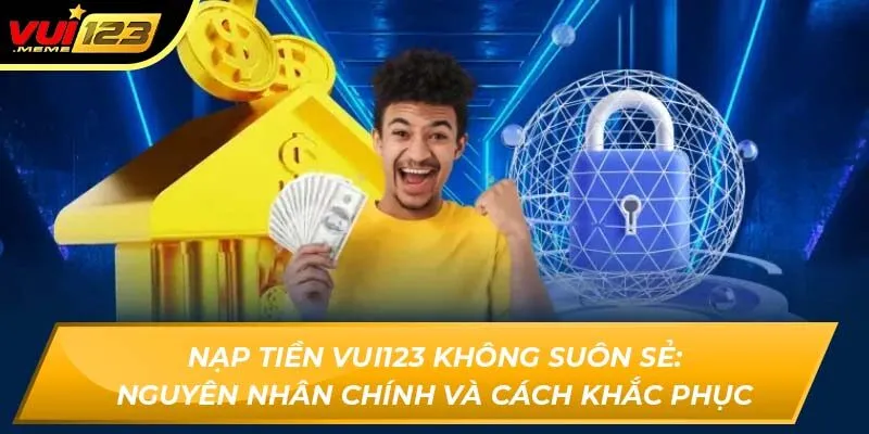 Nạp tiền VUI123 không suôn sẻ: nguyên nhân chính và cách khắc phục